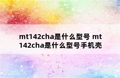 mt142cha是什么型号 mt142cha是什么型号手机壳